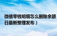 微信零钱明细怎么删除余额 微信零钱明细怎么删除（5月31日最新整理发布）