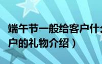 端午节一般给客户什么礼物（端午节一般给客户的礼物介绍）