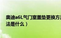 奥迪a6L气门室盖垫更换方法（奥迪a6L气门室盖垫更换方法是什么）