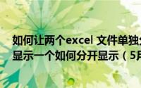 如何让两个excel 文件单独分开显示 打开多个Excel文档只显示一个如何分开显示（5月31日最新整理发布）