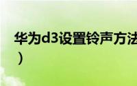 华为d3设置铃声方法（华为d3怎么设置铃声）