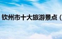 钦州市十大旅游景点（钦州市十大旅游景点）