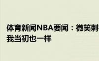 体育新闻NBA要闻：微笑刺客字母哥留守夺冠的言论是对的我当初也一样