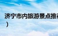 济宁市内旅游景点推荐（济宁市十大旅游景点）