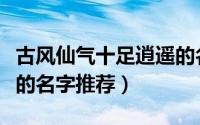 古风仙气十足逍遥的名字（古风仙气十足逍遥的名字推荐）