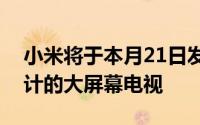 小米将于本月21日发布一款全新的无边框设计的大屏幕电视
