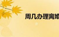 周几办理离婚手续（周几）