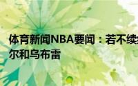 体育新闻NBA要闻：若不续约布洛克尼克斯将选择追求鲍威尔和乌布雷