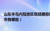 山东半岛内陆地区包括哪些城市（山东半岛内陆地区包括城市有哪些）