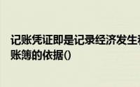 记账凭证即是记录经济发生和完成情况的书面说明也是登记账簿的依据()