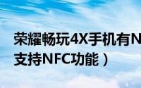 荣耀畅玩4X手机有NFC吗（华为荣耀畅玩4X支持NFC功能）