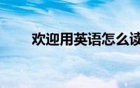 欢迎用英语怎么读（欢迎英语解释）