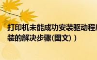 打印机未能成功安装驱动程序（打印机驱动程序无法正常安装的解决步骤(图文)）