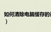 如何清除电脑缓存的记录（如何清除电脑缓存）