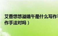 艾香悠悠溢端午是什么写作手法（艾香悠悠溢端午是夸张写作手法对吗）