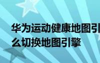 华为运动健康地图引擎修改 华为运动健康怎么切换地图引擎
