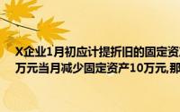 X企业1月初应计提折旧的固定资产总额为18万元,当月新增固定资产2万元当月减少固定资产10万元,那么本月折旧的固定资产总额是()万元