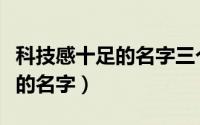 科技感十足的名字三个字（科技感十足三个字的名字）