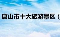 唐山市十大旅游景区（唐山市十大旅游景点）