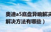 奥迪a5底盘异响解决方法（奥迪a5底盘异响解决方法有哪些）