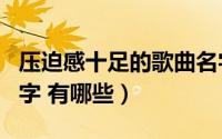 压迫感十足的歌曲名字（压迫感十足的歌曲名字 有哪些）