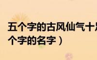 五个字的古风仙气十足的名字（诗意有气质五个字的名字）