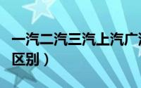 一汽二汽三汽上汽广汽的区别（广汽和一汽的区别）