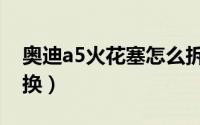 奥迪a5火花塞怎么拆卸（奥迪a5火花塞多久换）