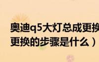 奥迪q5大灯总成更换步骤（奥迪q5大灯总成更换的步骤是什么）