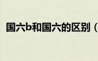 国六b和国六的区别（国六b和国六的区别）