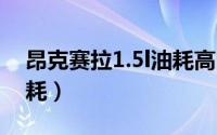 昂克赛拉1.5l油耗高吗（昂克赛拉1.5真实油耗）
