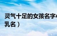 灵气十足的女孩名字小名（好听有灵气的女孩乳名）