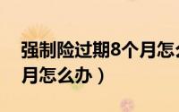 强制险过期8个月怎么补救（强制险过期8个月怎么办）