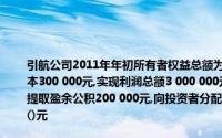 引航公司2011年年初所有者权益总额为1 500 000元2008年,引航公司以盈余公积转增资本300 000元,实现利润总额3 000 000元,应交所得税1 000 000元(实际上交900 000元),提取盈余公积200 000元,向投资者分配利润10万元试点公司2011年末所有者权益总额为()元