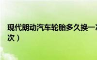 现代朗动汽车轮胎多久换一次（现代朗动汽车轮胎多久换一次）