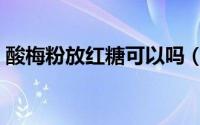 酸梅粉放红糖可以吗（酸梅汤加红糖可以吗）