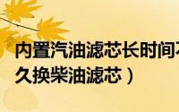 内置汽油滤芯长时间不换有什么问题（凌特多久换柴油滤芯）