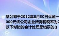 某公司于2012年6月30日盘盈一台7成新机器,该机器同类市场价格为60000元该公司企业所得税税率为25,法定盈余公积按净利润的10%计提以下对错的会计处理是错误的()