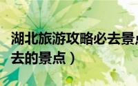 湖北旅游攻略必去景点（盘点湖北有哪些值得去的景点）