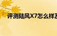 评测陆风X7怎么样及陆风X7的性能如何