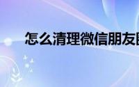 怎么清理微信朋友圈（怎么清理微信）