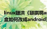 linux鏈洪《鐩掑埛android LINUX系统机顶盒如何改成android系统