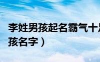 李姓男孩起名霸气十足的名字（李姓霸气的男孩名字）