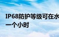 IP68防护等级可在水下1.5米的环境下存活约一个小时