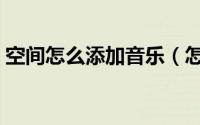 空间怎么添加音乐（怎样添加空间背景音乐）