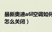 最新奥迪a6l空调如何关闭（最新奥迪a6l空调怎么关闭）