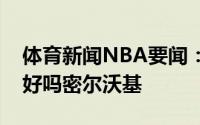 体育新闻NBA要闻：依然兴奋字母哥更推你好吗密尔沃基