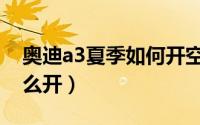 奥迪a3夏季如何开空调（夏天奥迪a3空调怎么开）