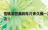雪铁龙世嘉刹车片多久换一次（雪铁龙世嘉刹车片多久换一次）