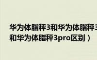 华为体脂秤3和华为体脂秤3pro有什么区别（华为体脂秤3和华为体脂秤3pro区别）
